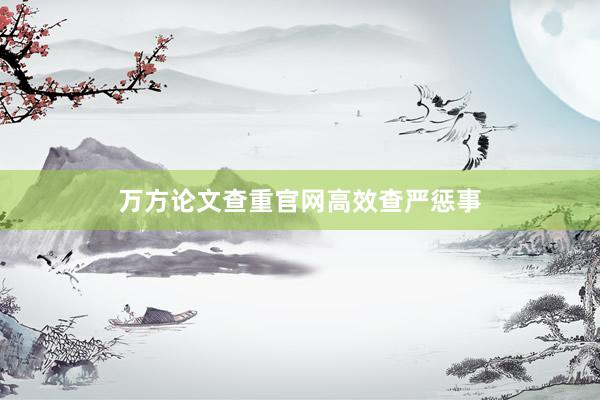 万方论文查重官网高效查严惩事